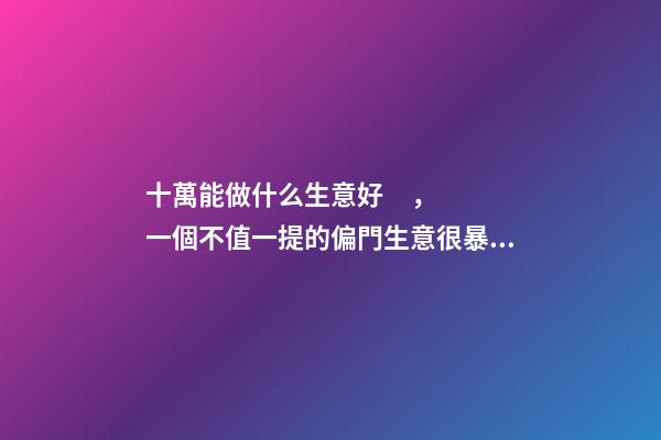 十萬能做什么生意好，一個不值一提的偏門生意很暴利月入十萬-第1張-觀點-玄機派